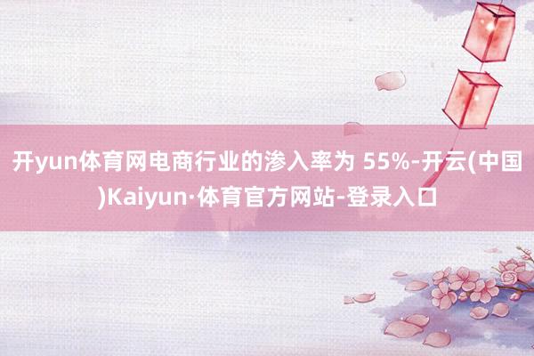 开yun体育网电商行业的渗入率为 55%-开云(中国)Kaiyun·体育官方网站-登录入口