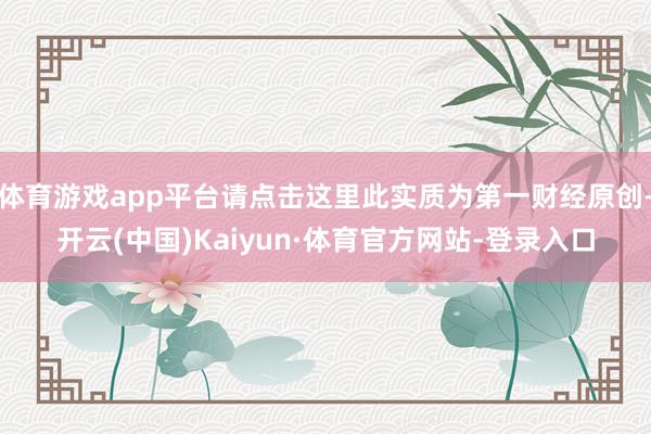 体育游戏app平台请点击这里此实质为第一财经原创-开云(中国)Kaiyun·体育官方网站-登录入口
