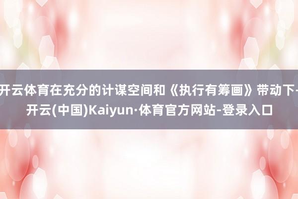 开云体育在充分的计谋空间和《执行有筹画》带动下-开云(中国)Kaiyun·体育官方网站-登录入口