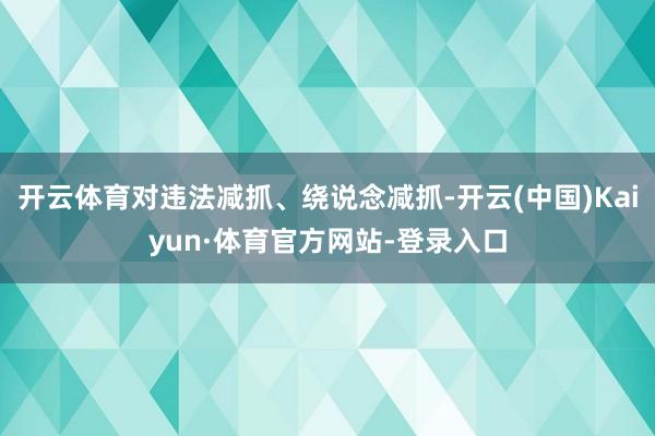 开云体育对违法减抓、绕说念减抓-开云(中国)Kaiyun·体育官方网站-登录入口