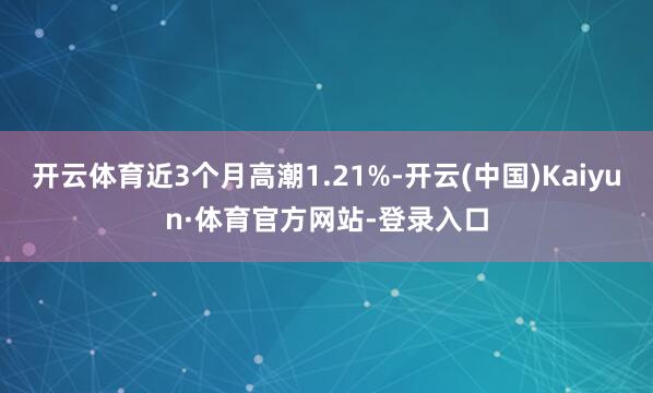 开云体育近3个月高潮1.21%-开云(中国)Kaiyun·体育官方网站-登录入口