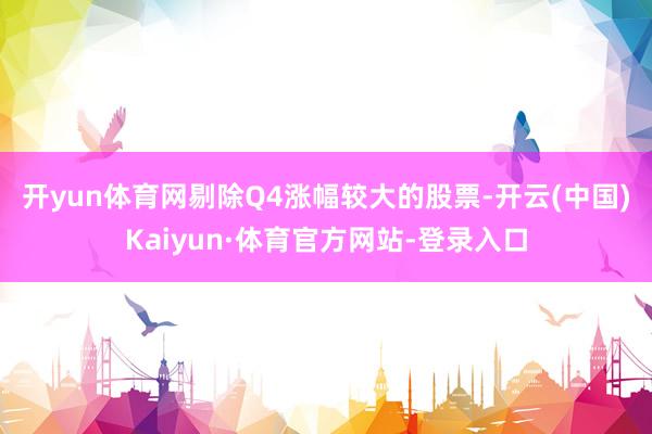 开yun体育网 剔除Q4涨幅较大的股票-开云(中国)Kaiyun·体育官方网站-登录入口