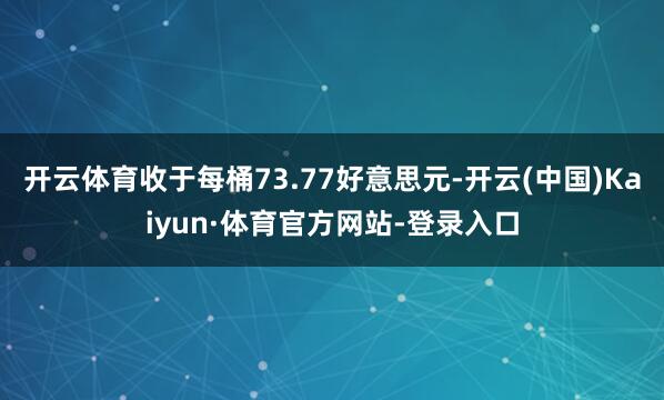 开云体育收于每桶73.77好意思元-开云(中国)Kaiyun·体育官方网站-登录入口