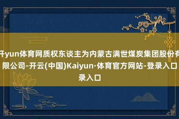 开yun体育网质权东谈主为内蒙古满世煤炭集团股份有限公司-开云(中国)Kaiyun·体育官方网站-登录入口