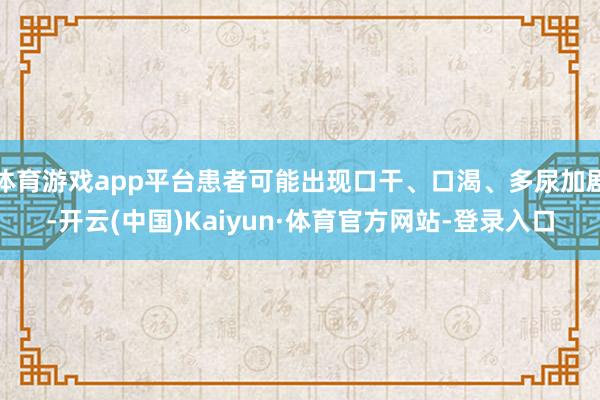 体育游戏app平台患者可能出现口干、口渴、多尿加剧-开云(中国)Kaiyun·体育官方网站-登录入口
