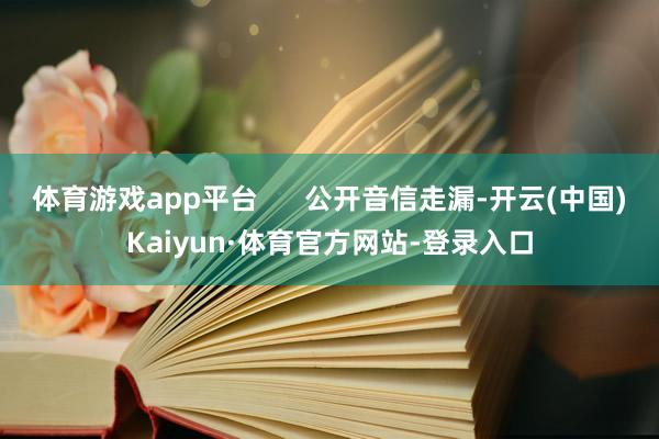体育游戏app平台      公开音信走漏-开云(中国)Kaiyun·体育官方网站-登录入口