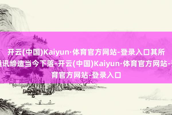 开云(中国)Kaiyun·体育官方网站-登录入口其所属行业通讯缔造当今下落-开云(中国)Kaiyun·体育官方网站-登录入口