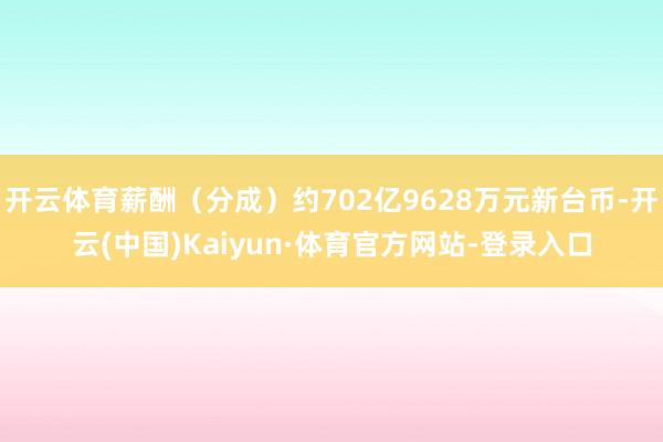 开云体育薪酬（分成）约702亿9628万元新台币-开云(中国)Kaiyun·体育官方网站-登录入口