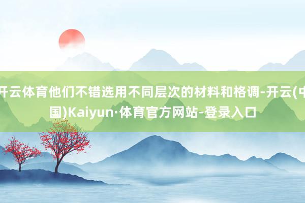 开云体育他们不错选用不同层次的材料和格调-开云(中国)Kaiyun·体育官方网站-登录入口