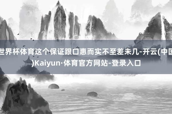 世界杯体育这个保证跟口惠而实不至差未几-开云(中国)Kaiyun·体育官方网站-登录入口