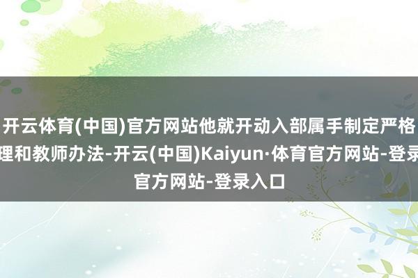 开云体育(中国)官方网站他就开动入部属手制定严格的治理和教师办法-开云(中国)Kaiyun·体育官方网站-登录入口