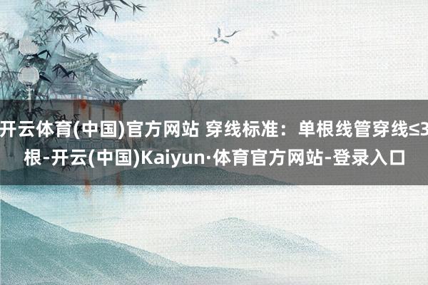 开云体育(中国)官方网站 穿线标准：单根线管穿线≤3根-开云(中国)Kaiyun·体育官方网站-登录入口