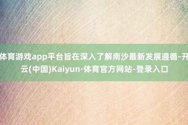 体育游戏app平台旨在深入了解南沙最新发展遵循-开云(中国)Kaiyun·体育官方网站-登录入口