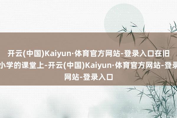 开云(中国)Kaiyun·体育官方网站-登录入口在旧部前小学的课堂上-开云(中国)Kaiyun·体育官方网站-登录入口