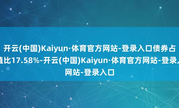 开云(中国)Kaiyun·体育官方网站-登录入口债券占净值比17.58%-开云(中国)Kaiyun·体育官方网站-登录入口