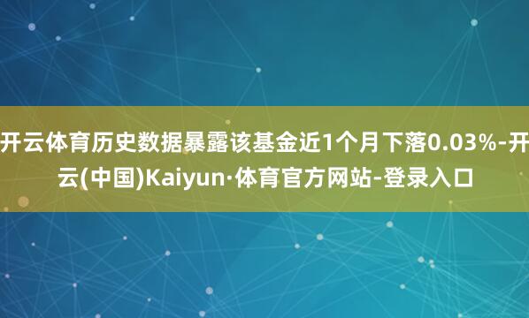 开云体育历史数据暴露该基金近1个月下落0.03%-开云(中国)Kaiyun·体育官方网站-登录入口