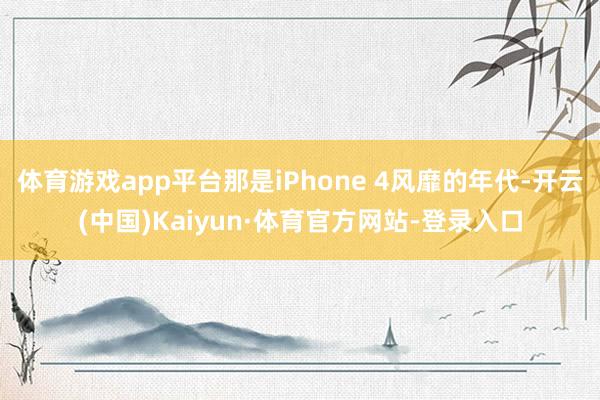 体育游戏app平台那是iPhone 4风靡的年代-开云(中国)Kaiyun·体育官方网站-登录入口