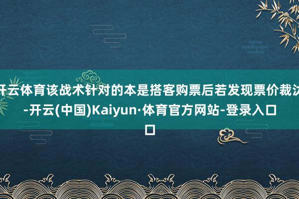 开云体育该战术针对的本是搭客购票后若发现票价裁汰-开云(中国)Kaiyun·体育官方网站-登录入口