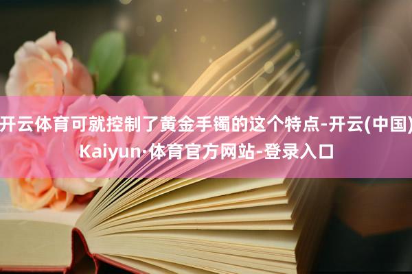 开云体育可就控制了黄金手镯的这个特点-开云(中国)Kaiyun·体育官方网站-登录入口