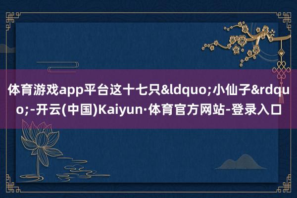 体育游戏app平台这十七只&ldquo;小仙子&rdquo;-开云(中国)Kaiyun·体育官方网站-登录入口