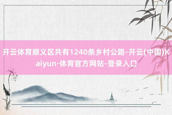 开云体育顺义区共有1240条乡村公路-开云(中国)Kaiyun·体育官方网站-登录入口