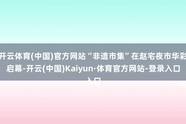 开云体育(中国)官方网站“非遗市集”在赵宅夜市华彩启幕-开云(中国)Kaiyun·体育官方网站-登录入口