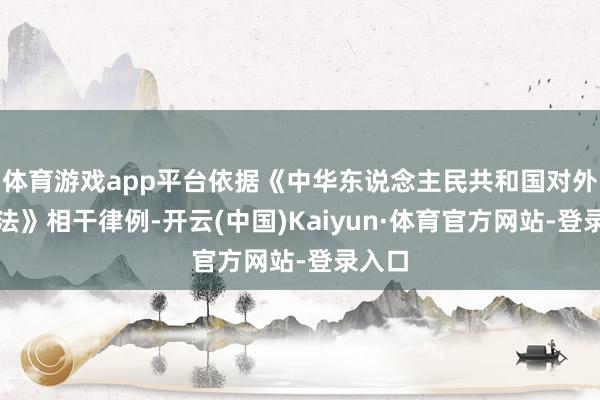 体育游戏app平台依据《中华东说念主民共和国对外交易法》相干律例-开云(中国)Kaiyun·体育官方网站-登录入口