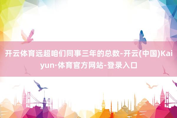 开云体育远超咱们同事三年的总数-开云(中国)Kaiyun·体育官方网站-登录入口