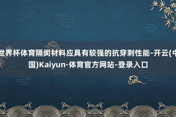 世界杯体育隔阂材料应具有较强的抗穿刺性能-开云(中国)Kaiyun·体育官方网站-登录入口