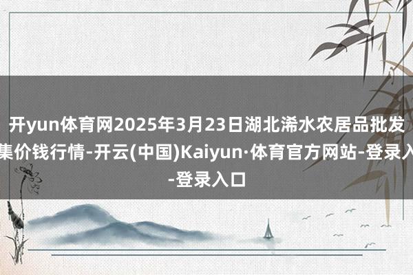开yun体育网2025年3月23日湖北浠水农居品批发市集价钱行情-开云(中国)Kaiyun·体育官方网站-登录入口