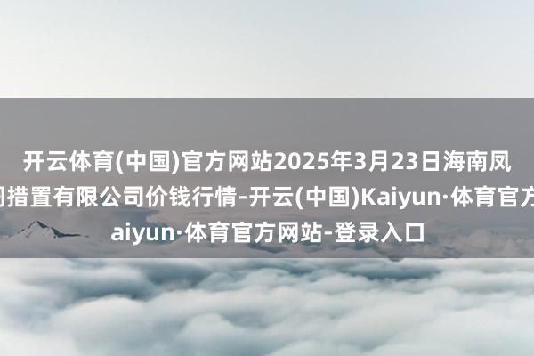 开云体育(中国)官方网站2025年3月23日海南凤翔蔬菜批发阛阓措置有限公司价钱行情-开云(中国)Kaiyun·体育官方网站-登录入口