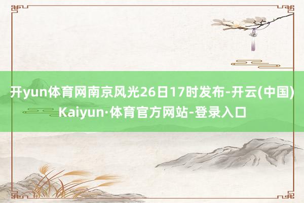 开yun体育网南京风光26日17时发布-开云(中国)Kaiyun·体育官方网站-登录入口