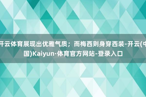 开云体育展现出优雅气质；而梅西则身穿西装-开云(中国)Kaiyun·体育官方网站-登录入口