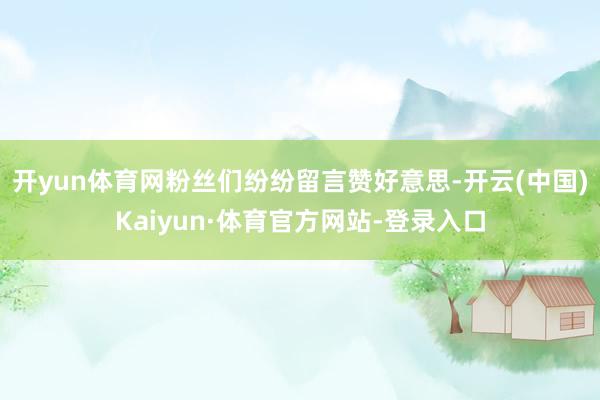 开yun体育网粉丝们纷纷留言赞好意思-开云(中国)Kaiyun·体育官方网站-登录入口