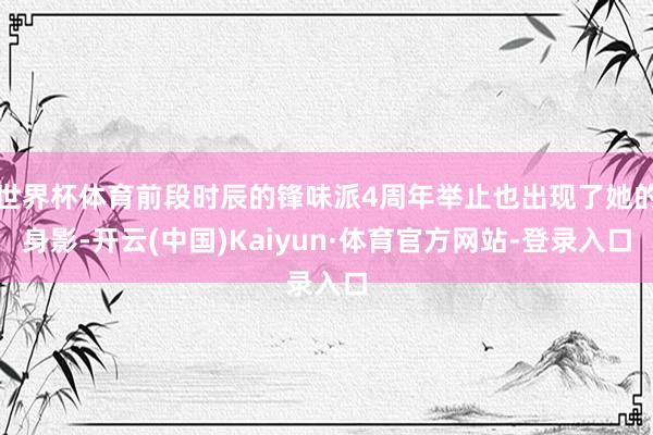 世界杯体育前段时辰的锋味派4周年举止也出现了她的身影-开云(中国)Kaiyun·体育官方网站-登录入口