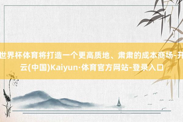 世界杯体育将打造一个更高质地、肃肃的成本商场-开云(中国)Kaiyun·体育官方网站-登录入口