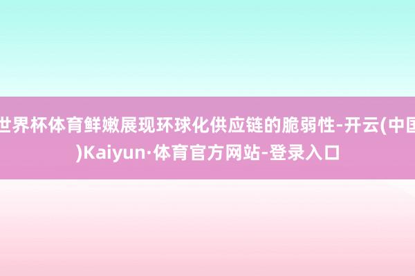 世界杯体育鲜嫩展现环球化供应链的脆弱性-开云(中国)Kaiyun·体育官方网站-登录入口