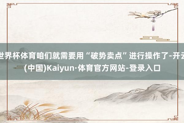 世界杯体育咱们就需要用“破势卖点”进行操作了-开云(中国)Kaiyun·体育官方网站-登录入口