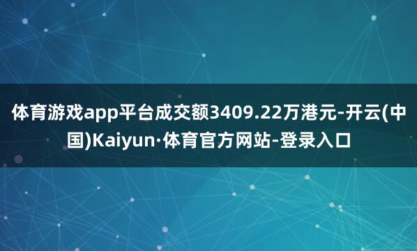 体育游戏app平台成交额3409.22万港元-开云(中国)Kaiyun·体育官方网站-登录入口
