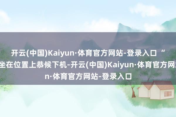 开云(中国)Kaiyun·体育官方网站-登录入口 “我姆妈其时坐在位置上恭候下机-开云(中国)Kaiyun·体育官方网站-登录入口