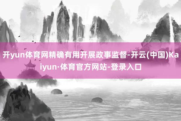 开yun体育网精确有用开展政事监督-开云(中国)Kaiyun·体育官方网站-登录入口