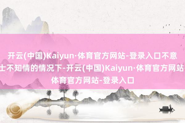开云(中国)Kaiyun·体育官方网站-登录入口不意却在黄女士不知情的情况下-开云(中国)Kaiyun·体育官方网站-登录入口