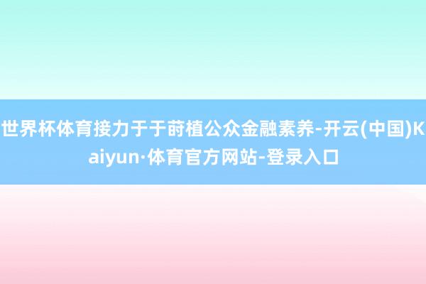 世界杯体育接力于于莳植公众金融素养-开云(中国)Kaiyun·体育官方网站-登录入口