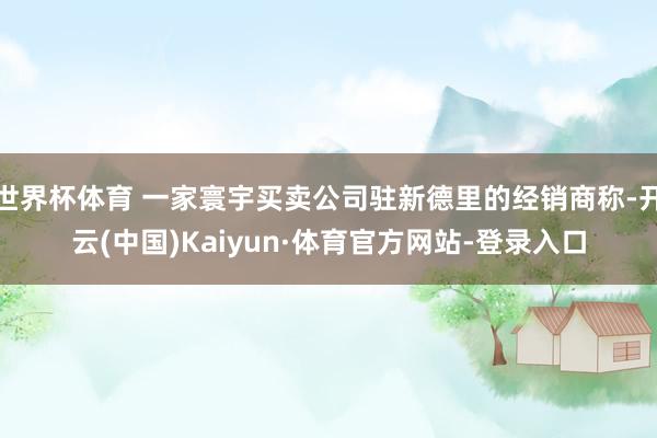 世界杯体育 一家寰宇买卖公司驻新德里的经销商称-开云(中国)Kaiyun·体育官方网站-登录入口