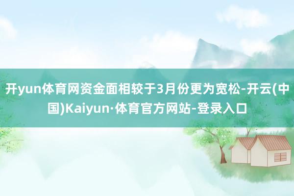 开yun体育网资金面相较于3月份更为宽松-开云(中国)Kaiyun·体育官方网站-登录入口
