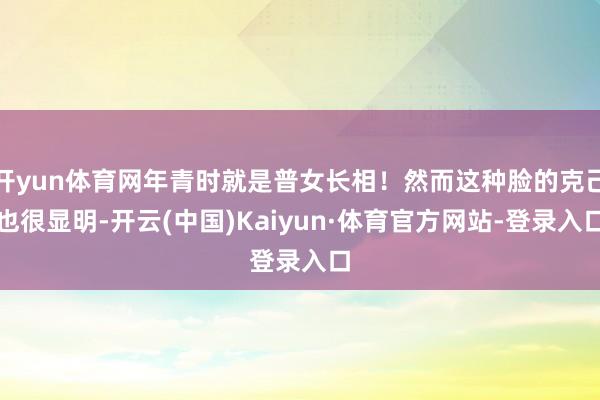 开yun体育网年青时就是普女长相!然而这种脸的克己也很显明-开云(中国)Kaiyun·体育官方网站-登录入口