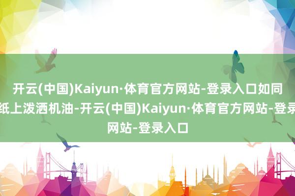 开云(中国)Kaiyun·体育官方网站-登录入口如同在宣纸上泼洒机油-开云(中国)Kaiyun·体育官方网站-登录入口