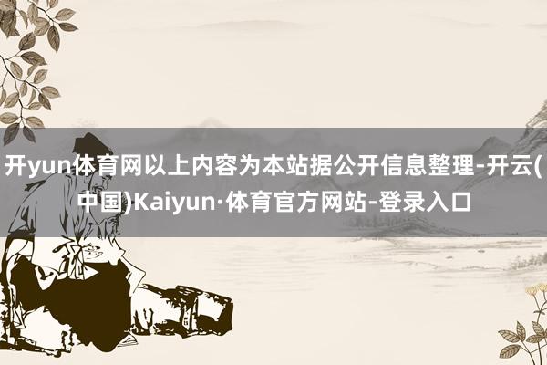 开yun体育网以上内容为本站据公开信息整理-开云(中国)Kaiyun·体育官方网站-登录入口