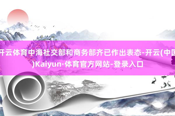 开云体育中海社交部和商务部齐已作出表态-开云(中国)Kaiyun·体育官方网站-登录入口