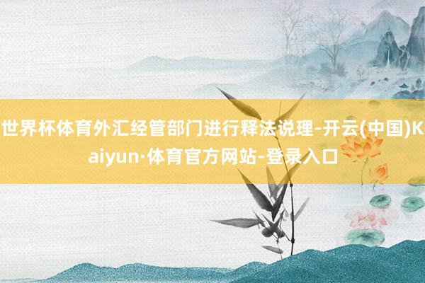 世界杯体育外汇经管部门进行释法说理-开云(中国)Kaiyun·体育官方网站-登录入口